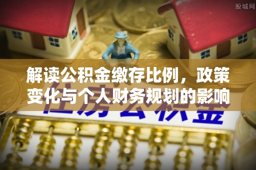 锡林郭勒盟解读公积金缴存比例，政策变化与个人财务规划的影响