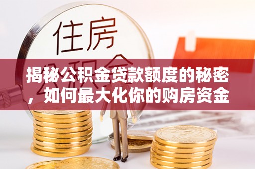 锡林郭勒盟揭秘公积金贷款额度的秘密，如何最大化你的购房资金