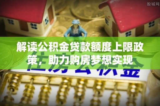 锡林郭勒盟解读公积金贷款额度上限政策，助力购房梦想实现