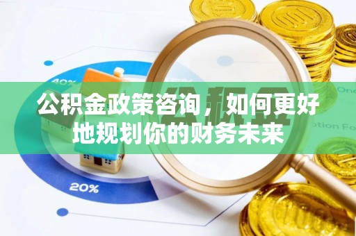 锡林郭勒盟公积金政策咨询，如何更好地规划你的财务未来