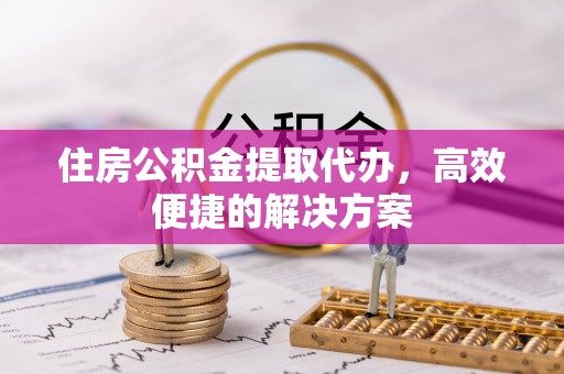 锡林郭勒盟住房公积金提取代办，高效便捷的解决方案