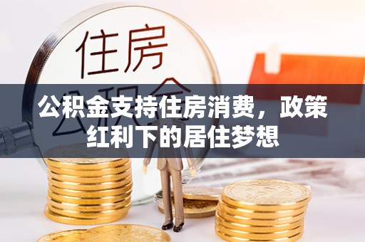 锡林郭勒盟公积金支持住房消费，政策红利下的居住梦想