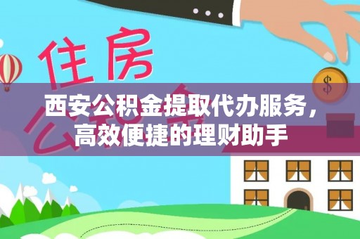 锡林郭勒盟西安公积金提取代办服务，高效便捷的理财助手