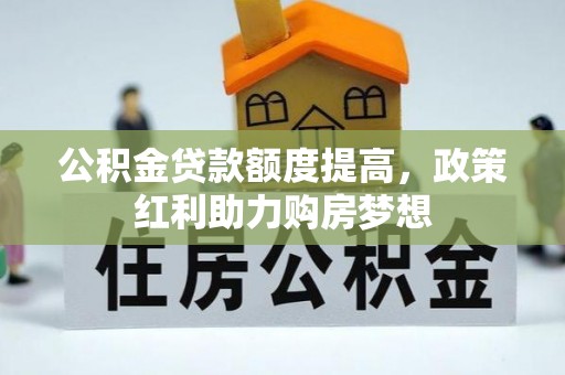 锡林郭勒盟公积金贷款额度提高，政策红利助力购房梦想