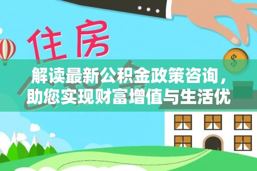 锡林郭勒盟解读最新公积金政策咨询，助您实现财富增值与生活优化