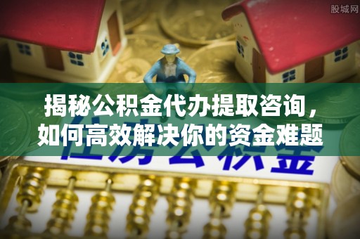 锡林郭勒盟揭秘公积金代办提取咨询，如何高效解决你的资金难题