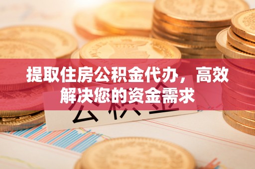 锡林郭勒盟提取住房公积金代办，高效解决您的资金需求