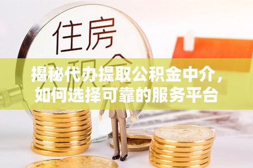 锡林郭勒盟揭秘代办提取公积金中介，如何选择可靠的服务平台