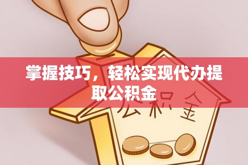 锡林郭勒盟掌握技巧，轻松实现代办提取公积金