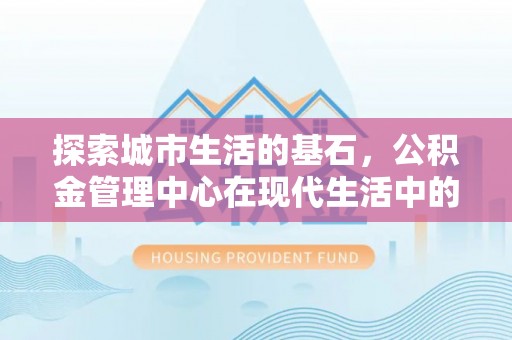 锡林郭勒盟探索城市生活的基石，公积金管理中心在现代生活中的重要角色