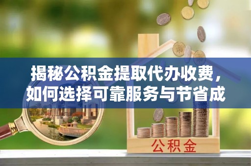 锡林郭勒盟揭秘公积金提取代办收费，如何选择可靠服务与节省成本？