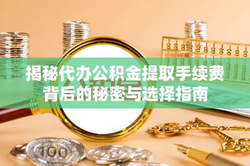 锡林郭勒盟揭秘代办公积金提取手续费背后的秘密与选择指南
