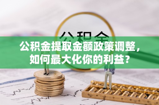 锡林郭勒盟公积金提取金额政策调整，如何最大化你的利益？