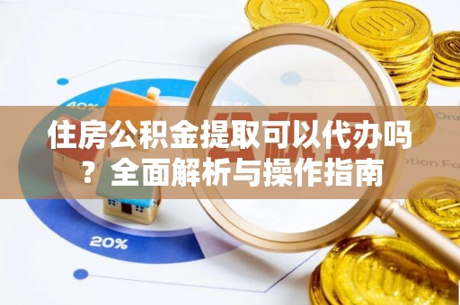 锡林郭勒盟住房公积金提取可以代办吗？全面解析与操作指南