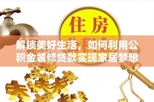 锡林郭勒盟解锁美好生活，如何利用公积金装修贷款实现家居梦想