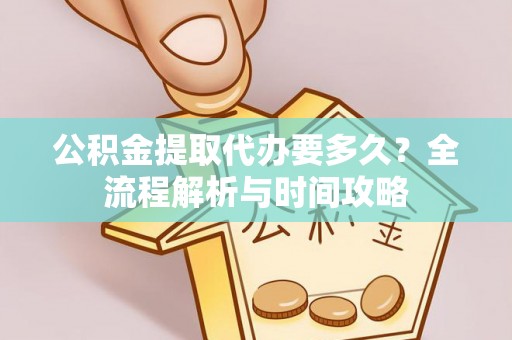 锡林郭勒盟公积金提取代办要多久？全流程解析与时间攻略