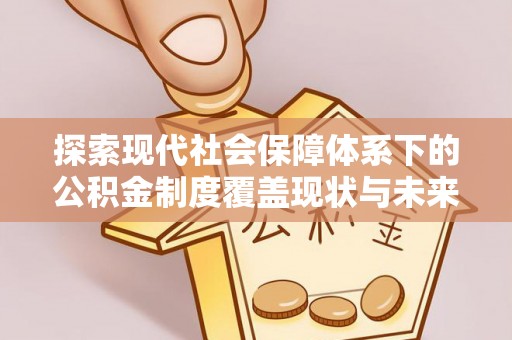 锡林郭勒盟探索现代社会保障体系下的公积金制度覆盖现状与未来发展
