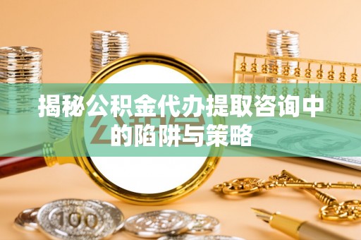 锡林郭勒盟揭秘公积金代办提取咨询中的陷阱与策略