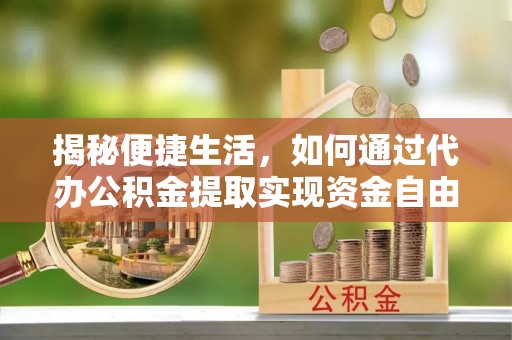 锡林郭勒盟揭秘便捷生活，如何通过代办公积金提取实现资金自由
