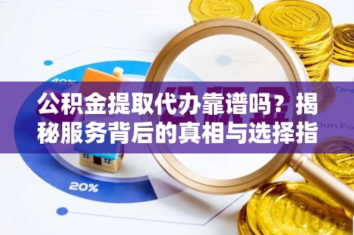 锡林郭勒盟公积金提取代办靠谱吗？揭秘服务背后的真相与选择指南