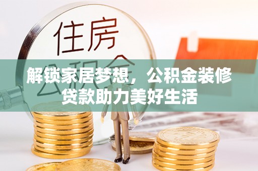 锡林郭勒盟解锁家居梦想，公积金装修贷款助力美好生活