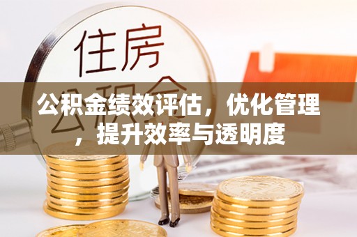 锡林郭勒盟公积金绩效评估，优化管理，提升效率与透明度