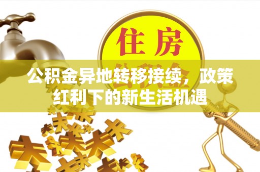 锡林郭勒盟公积金异地转移接续，政策红利下的新生活机遇