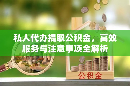 锡林郭勒盟私人代办提取公积金，高效服务与注意事项全解析
