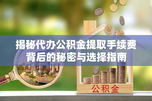 锡林郭勒盟揭秘代办公积金提取手续费背后的秘密与选择指南