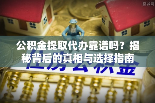 锡林郭勒盟公积金提取代办靠谱吗？揭秘背后的真相与选择指南