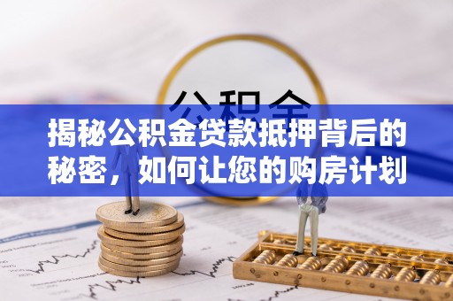 锡林郭勒盟揭秘公积金贷款抵押背后的秘密，如何让您的购房计划更轻松？