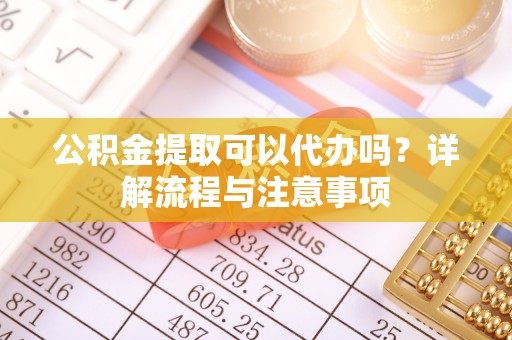锡林郭勒盟公积金提取可以代办吗？详解流程与注意事项