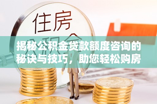 锡林郭勒盟揭秘公积金贷款额度咨询的秘诀与技巧，助您轻松购房！