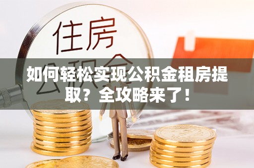 锡林郭勒盟如何轻松实现公积金租房提取？全攻略来了！