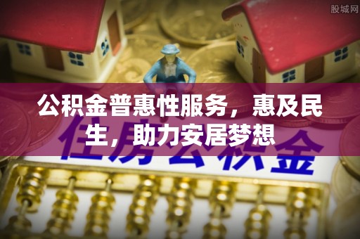 锡林郭勒盟公积金普惠性服务，惠及民生，助力安居梦想