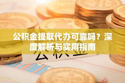锡林郭勒盟公积金提取代办可靠吗？深度解析与实用指南