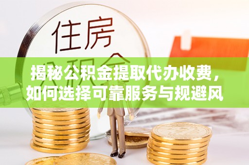 锡林郭勒盟揭秘公积金提取代办收费，如何选择可靠服务与规避风险