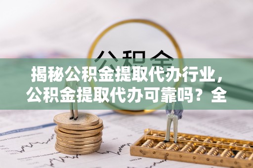 锡林郭勒盟揭秘公积金提取代办行业，公积金提取代办可靠吗？全面解析与风险规避