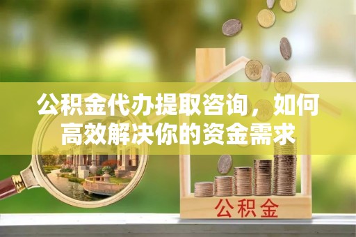 锡林郭勒盟公积金代办提取咨询，如何高效解决你的资金需求
