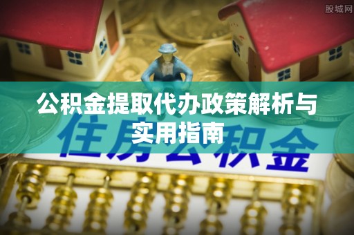 锡林郭勒盟公积金提取代办政策解析与实用指南