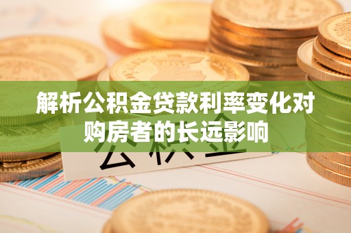 锡林郭勒盟解析公积金贷款利率变化对购房者的长远影响