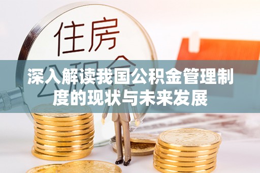 锡林郭勒盟深入解读我国公积金管理制度的现状与未来发展