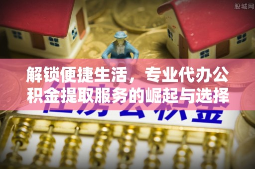 锡林郭勒盟解锁便捷生活，专业代办公积金提取服务的崛起与选择