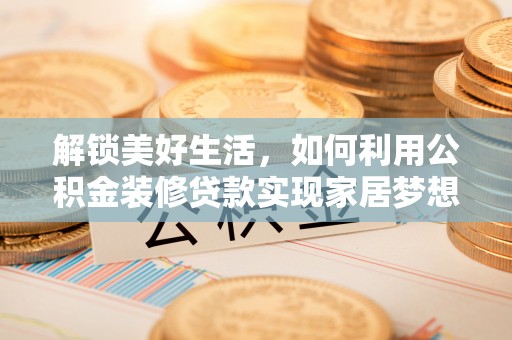 锡林郭勒盟解锁美好生活，如何利用公积金装修贷款实现家居梦想