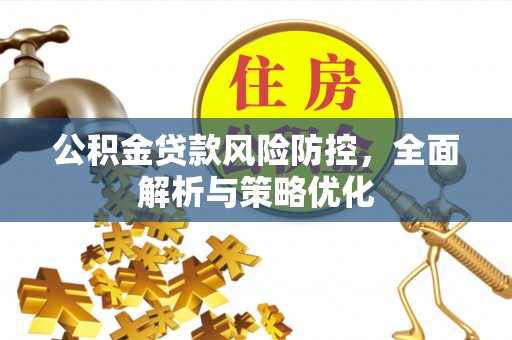 锡林郭勒盟公积金贷款风险防控，全面解析与策略优化