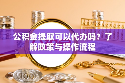锡林郭勒盟公积金提取可以代办吗？了解政策与操作流程