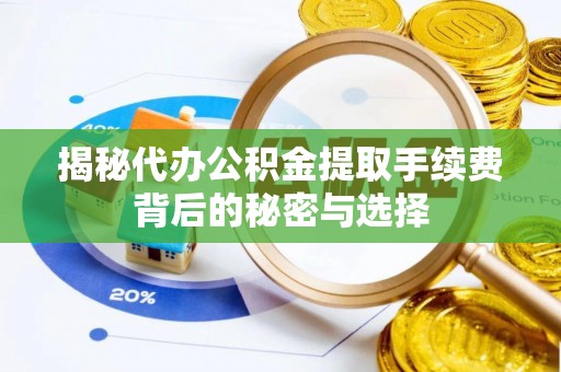 锡林郭勒盟揭秘代办公积金提取手续费背后的秘密与选择