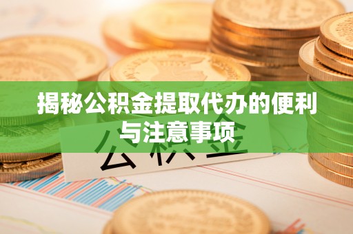 锡林郭勒盟揭秘公积金提取代办的便利与注意事项