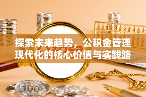 锡林郭勒盟探索未来趋势，公积金管理现代化的核心价值与实践路径