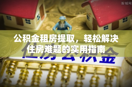锡林郭勒盟公积金租房提取，轻松解决住房难题的实用指南